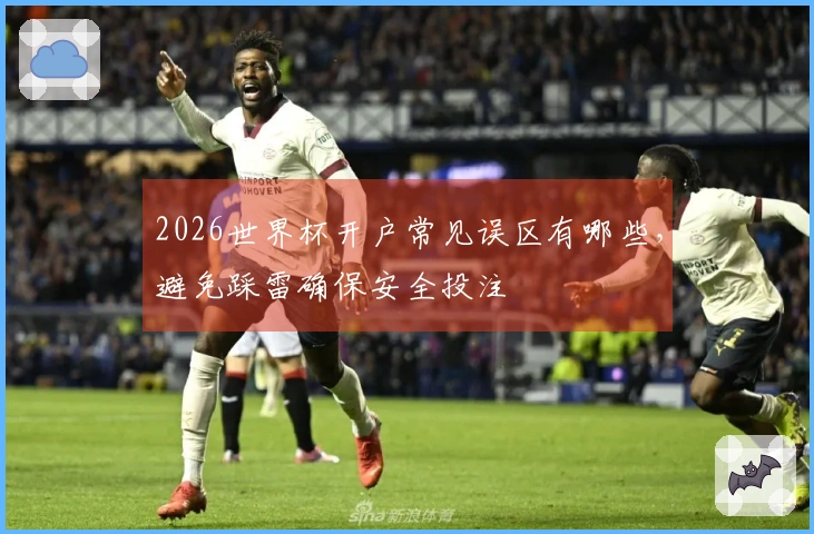 2026世界杯开户常见误区有哪些,避免踩雷确保安全投注